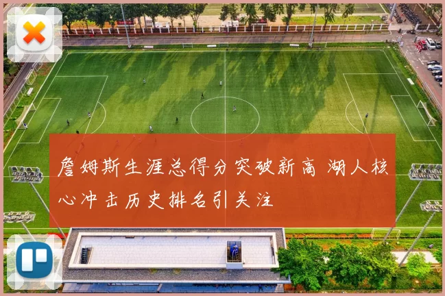 詹姆斯生涯总得分突破新高 湖人核心冲击历史排名引关注