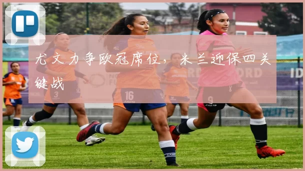 尤文力争欧冠席位，米兰迎保四关键战