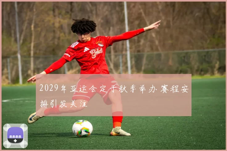 2029年亚运会定于秋季举办 赛程安排引发关注