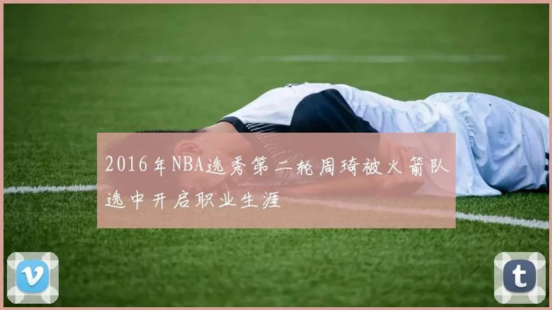 2016年NBA选秀第二轮周琦被火箭队选中开启职业生涯