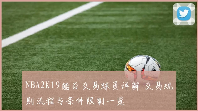 NBA2K19能否交易球员详解 交易规则流程与条件限制一览