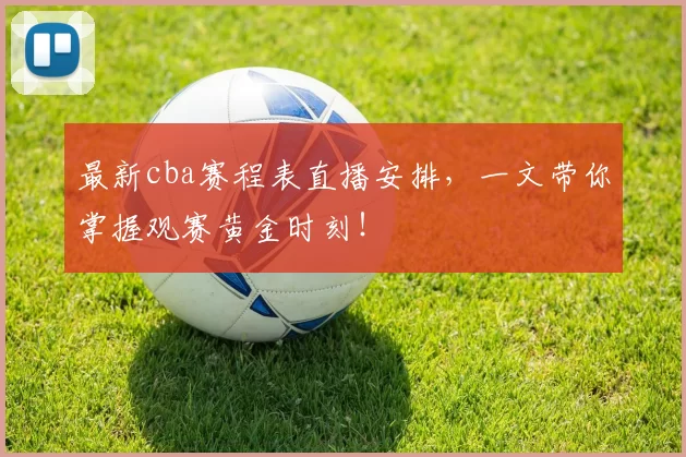 最新cba赛程表直播安排，一文带你掌握观赛黄金时刻！
