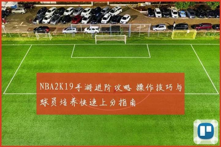 NBA2K19手游进阶攻略 操作技巧与球员培养快速上分指南