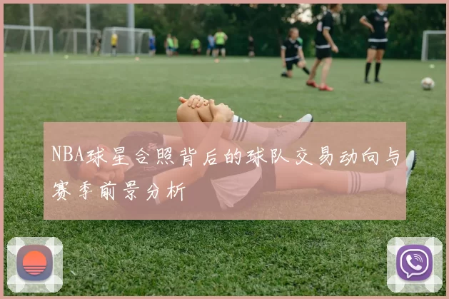 NBA球星合照背后的球队交易动向与赛季前景分析