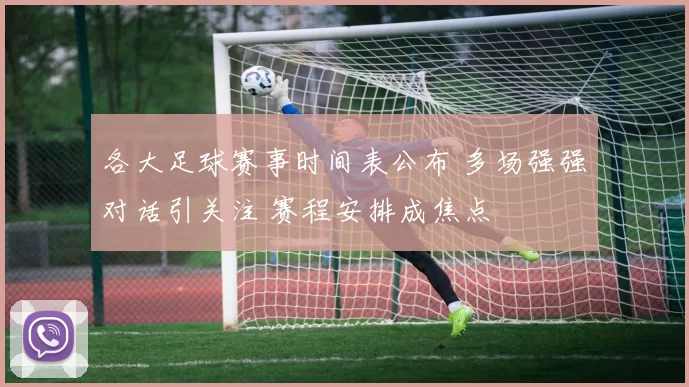 各大足球赛事时间表公布 多场强强对话引关注 赛程安排成焦点