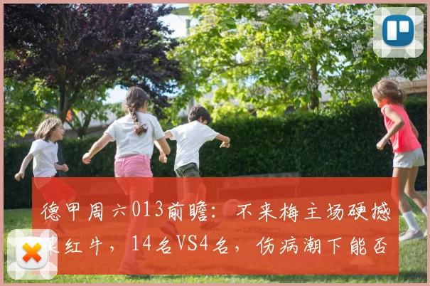 德甲周六013前瞻：不来梅主场硬撼莱红牛，14名VS4名，伤病潮下能否打破9年不胜魔咒？_客场_排名_差距