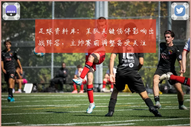 足球资料库:某队关键伤停影响出战阵容,主帅赛前调整备受关注