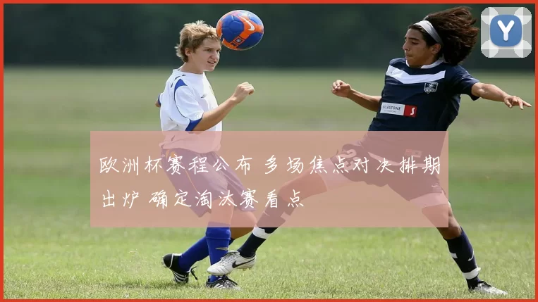 欧洲杯赛程公布 多场焦点对决排期出炉 确定淘汰赛看点
