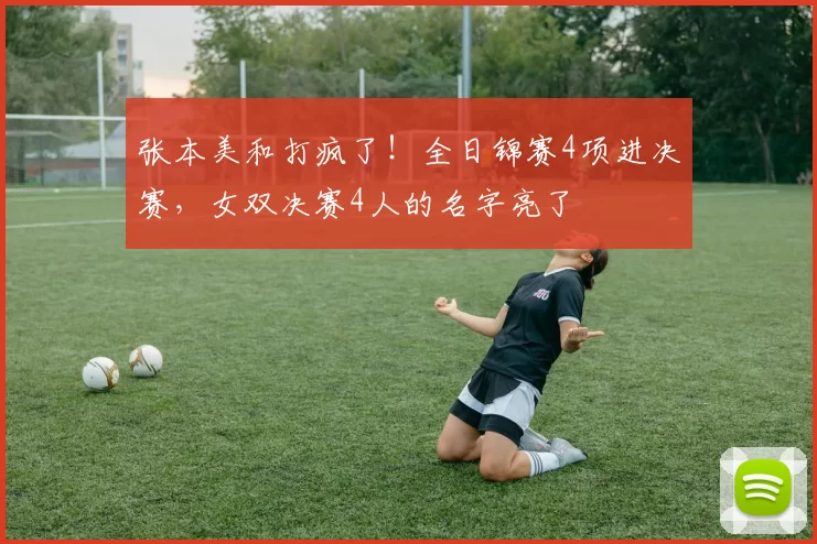 张本美和打疯了！全日锦赛4项进决赛，女双决赛4人的名字亮了