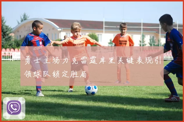 勇士主场力克雷霆库里关键表现引领球队锁定胜局