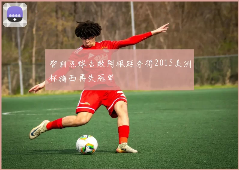 智利点球击败阿根廷夺得2015美洲杯梅西再失冠军