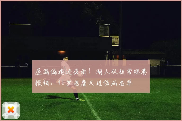 屋漏偏逢连夜雨!湖人双核常规赛报销,41岁老詹又进伤病名单