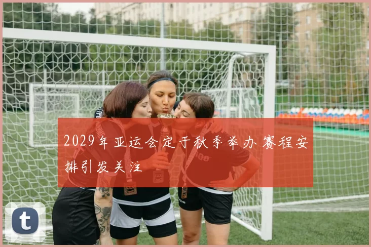 2029年亚运会定于秋季举办 赛程安排引发关注