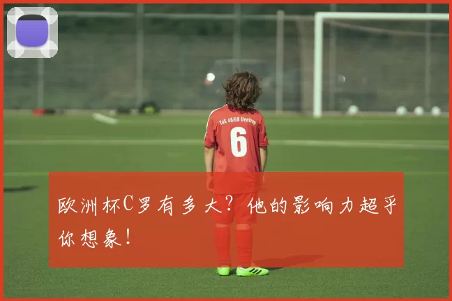 欧洲杯C罗有多大?他的影响力超乎你想象!
