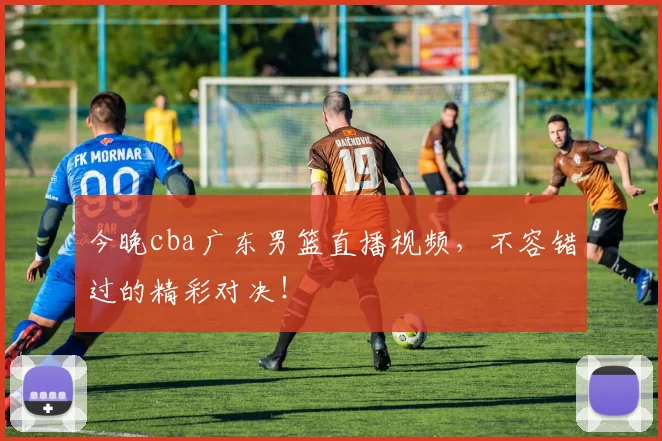 今晚cba广东男篮直播视频,不容错过的精彩对决!