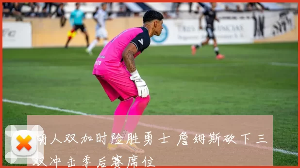 湖人双加时险胜勇士 詹姆斯砍下三双冲击季后赛席位