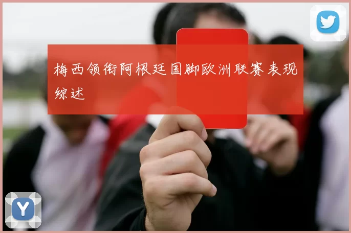 梅西领衔阿根廷国脚欧洲联赛表现综述