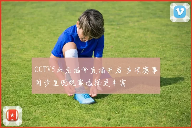CCTV5加无插件直播开启 多项赛事同步呈现观赛选择更丰富