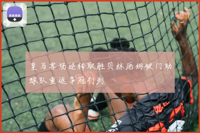 皇马客场逆转取胜贝林厄姆破门助球队重返争冠行列