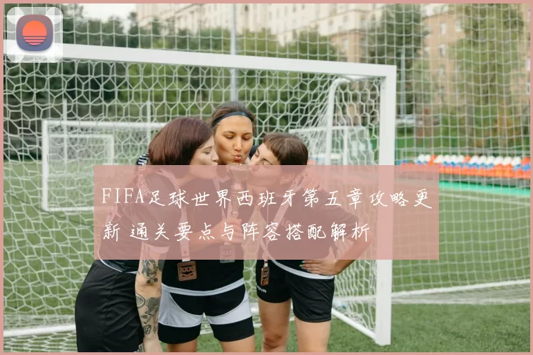 FIFA足球世界西班牙第五章攻略更新 通关要点与阵容搭配解析