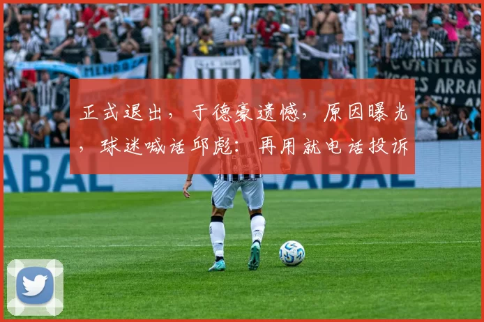 正式退出，于德豪遗憾，原因曝光，球迷喊话邱彪：再用就电话投诉