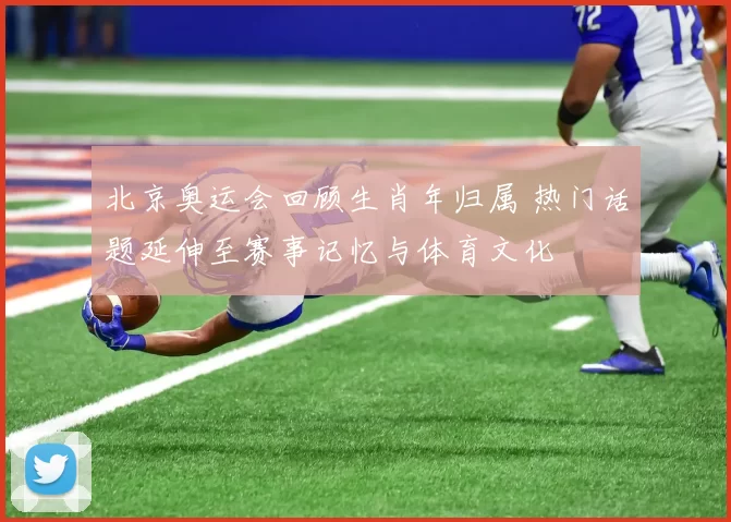 北京奥运会回顾生肖年归属 热门话题延伸至赛事记忆与体育文化