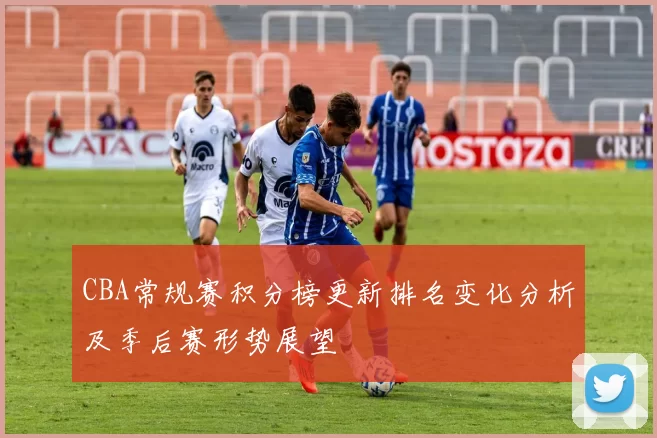 CBA常规赛积分榜更新排名变化分析及季后赛形势展望
