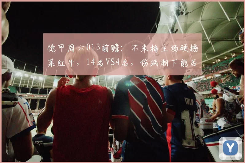 德甲周六013前瞻:不来梅主场硬撼莱红牛,14名VS4名,伤病潮下能否打破9年不胜魔咒?_客场_排名_差距