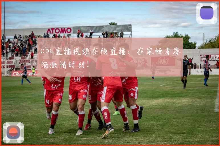 cba直播视频在线直播，在家畅享赛场激情时刻！