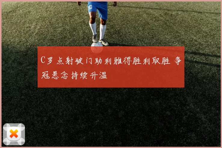 C罗点射破门助利雅得胜利取胜 争冠悬念持续升温