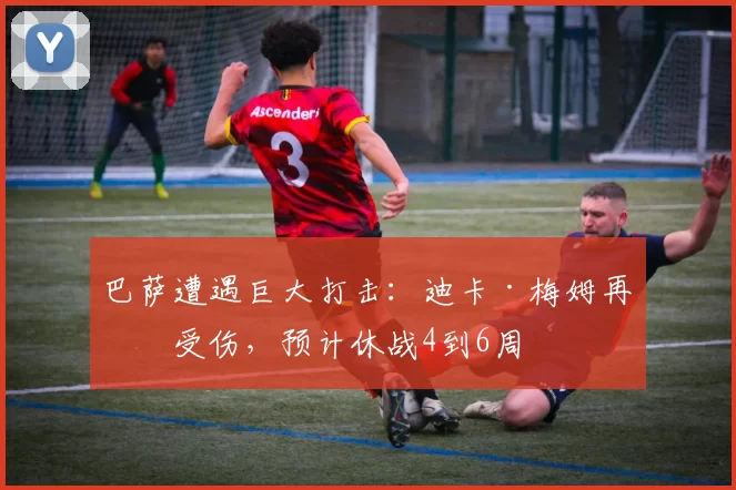 巴萨遭遇巨大打击：迪卡·梅姆再次受伤，预计休战4到6周