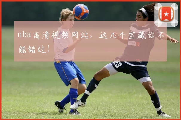 nba高清视频网站，这几个宝藏你不能错过！