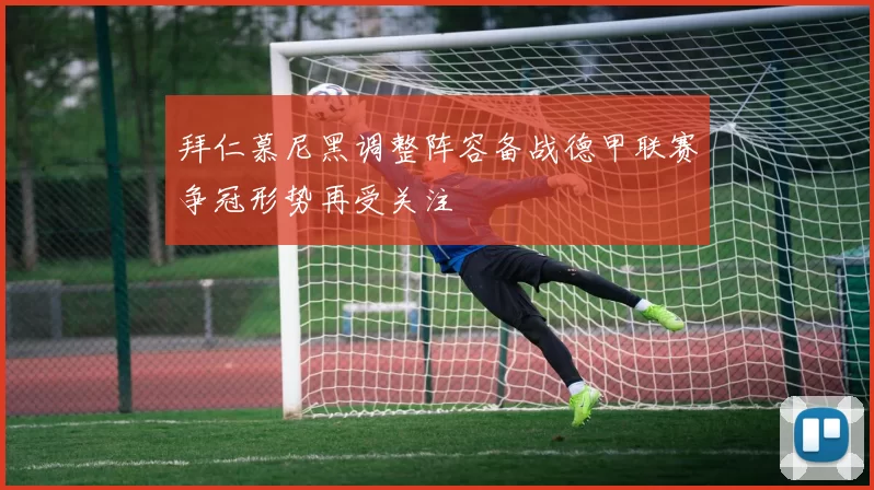 拜仁慕尼黑调整阵容备战德甲联赛争冠形势再受关注