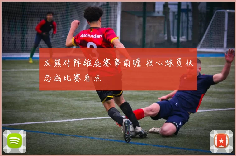 灰熊对阵雄鹿赛事前瞻 核心球员状态成比赛看点