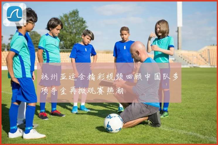 杭州亚运会精彩视频回顾中国队多项夺金再掀观赛热潮