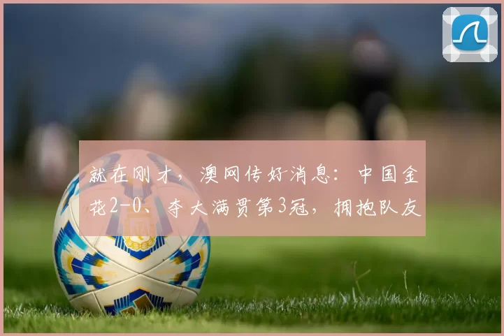 就在刚才，澳网传好消息：中国金花2-0、夺大满贯第3冠，拥抱队友