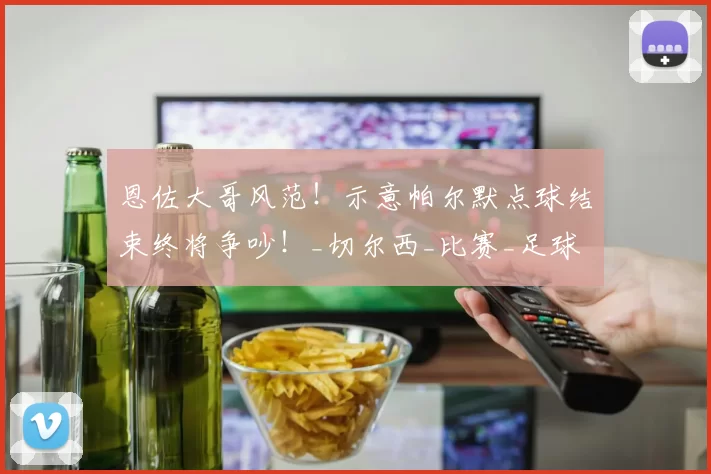 恩佐大哥风范!示意帕尔默点球结束终将争吵!_切尔西_比赛_足球