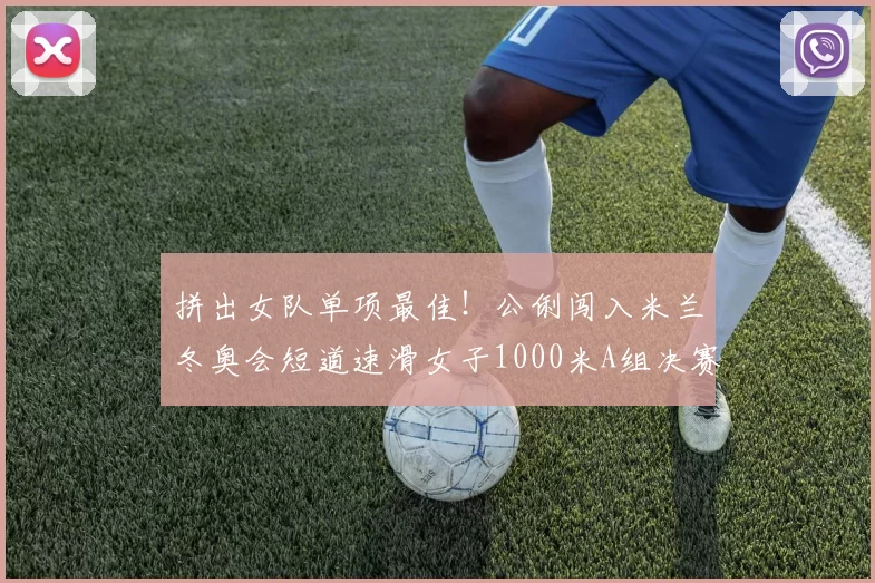 拼出女队单项最佳！公俐闯入米兰冬奥会短道速滑女子1000米A组决赛获第五