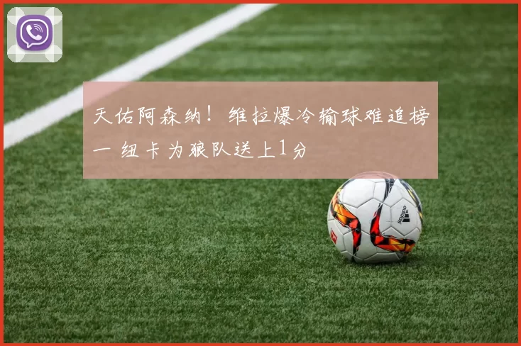 天佑阿森纳！维拉爆冷输球难追榜一 纽卡为狼队送上1分