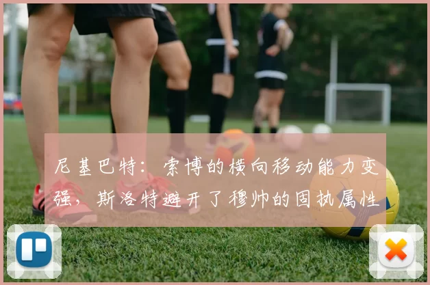 尼基巴特:索博的横向移动能力变强,斯洛特避开了穆帅的固执属性