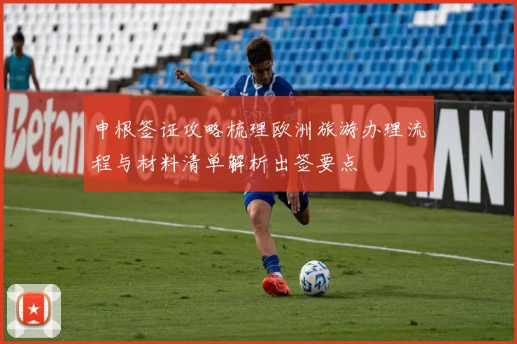 申根签证攻略梳理欧洲旅游办理流程与材料清单解析出签要点
