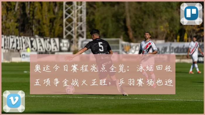 奥运今日赛程亮点全览:泳坛田径五项争金战火正旺,乒羽赛场也迎决赛