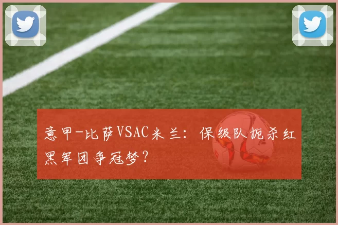 意甲-比萨VSAC米兰：保级队扼杀红黑军团争冠梦？