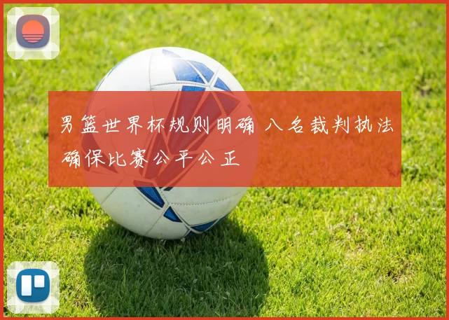 男篮世界杯规则明确 八名裁判执法 确保比赛公平公正