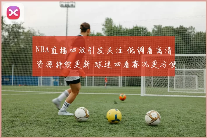 NBA直播回放引发关注 低调看高清资源持续更新 球迷回看赛况更方便