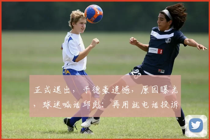 正式退出，于德豪遗憾，原因曝光，球迷喊话邱彪：再用就电话投诉