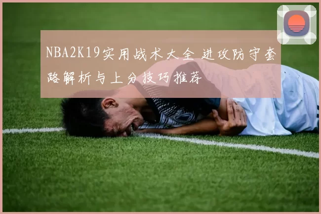 NBA2K19实用战术大全 进攻防守套路解析与上分技巧推荐