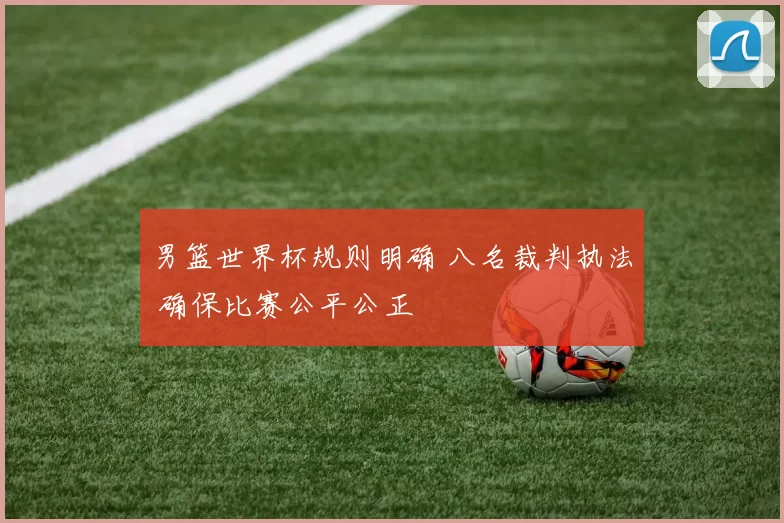 男篮世界杯规则明确 八名裁判执法 确保比赛公平公正