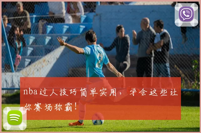 nba过人技巧简单实用,学会这些让你赛场称霸!