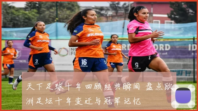 天下足球十年回顾经典瞬间 盘点欧洲足坛十年变迁与冠军记忆